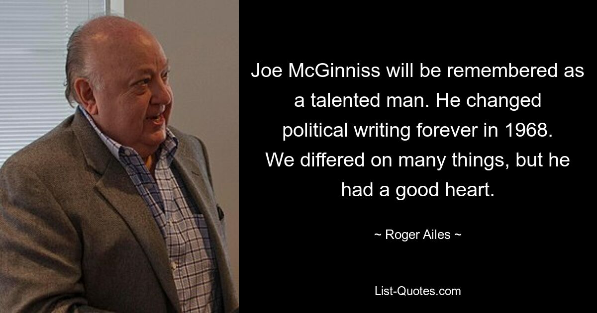 Joe McGinniss will be remembered as a talented man. He changed political writing forever in 1968. We differed on many things, but he had a good heart. — © Roger Ailes