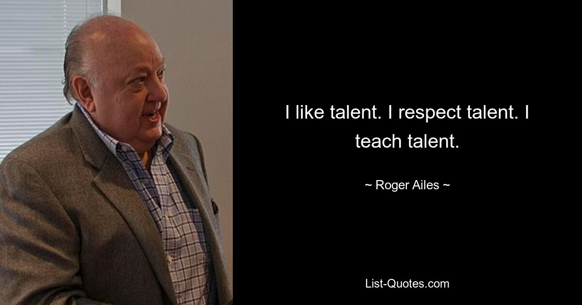 I like talent. I respect talent. I teach talent. — © Roger Ailes