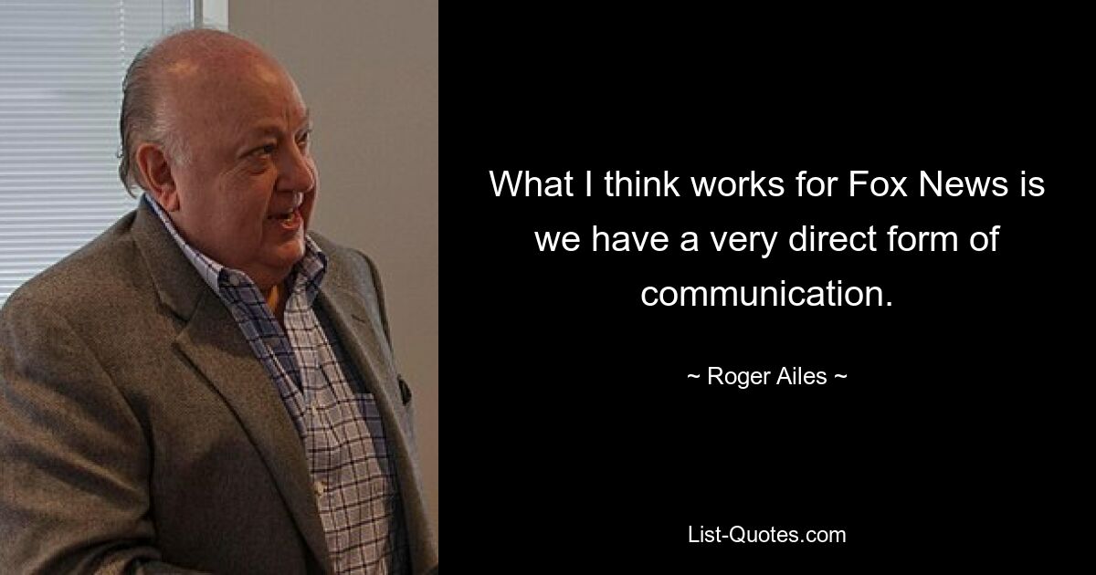 What I think works for Fox News is we have a very direct form of communication. — © Roger Ailes