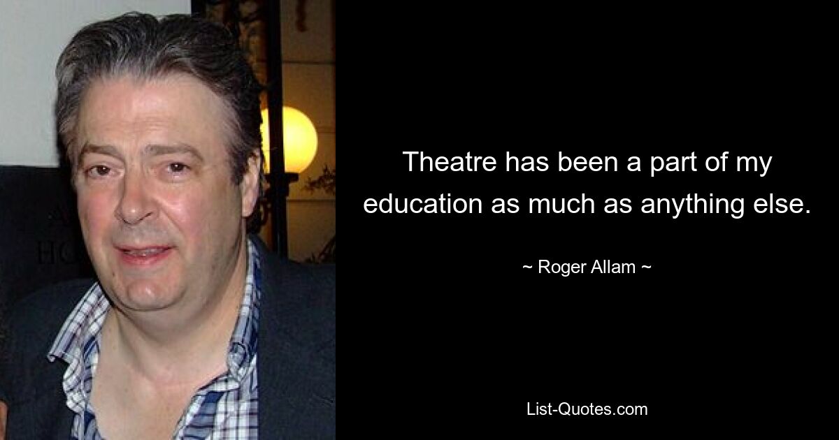 Theatre has been a part of my education as much as anything else. — © Roger Allam