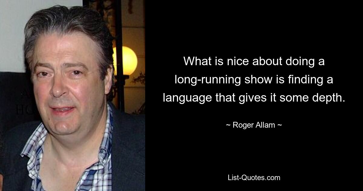 What is nice about doing a long-running show is finding a language that gives it some depth. — © Roger Allam