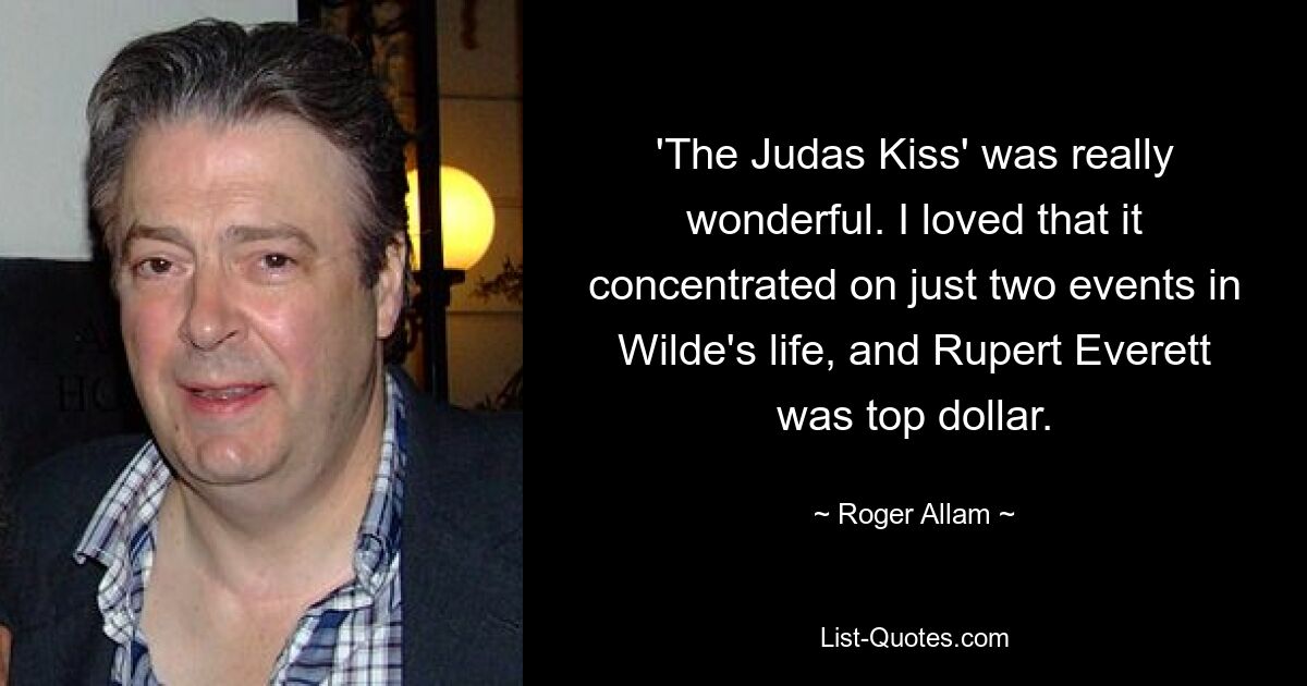 'The Judas Kiss' was really wonderful. I loved that it concentrated on just two events in Wilde's life, and Rupert Everett was top dollar. — © Roger Allam