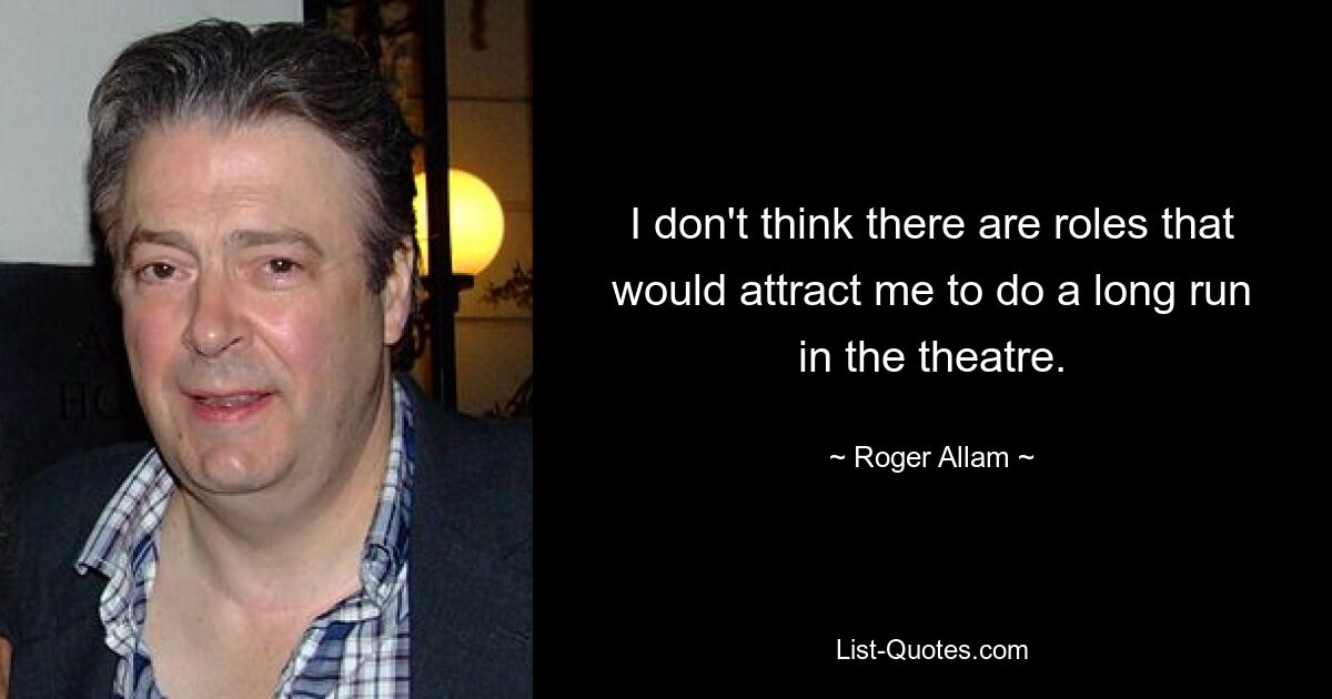 I don't think there are roles that would attract me to do a long run in the theatre. — © Roger Allam