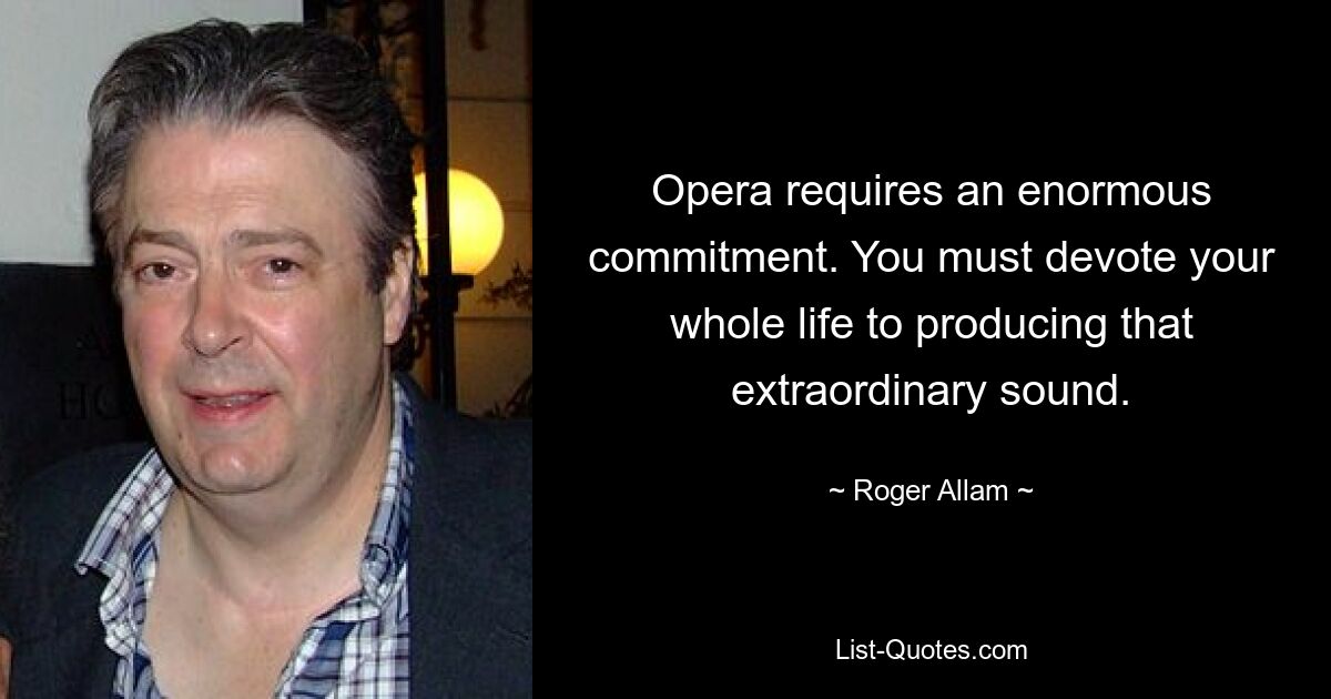 Opera requires an enormous commitment. You must devote your whole life to producing that extraordinary sound. — © Roger Allam