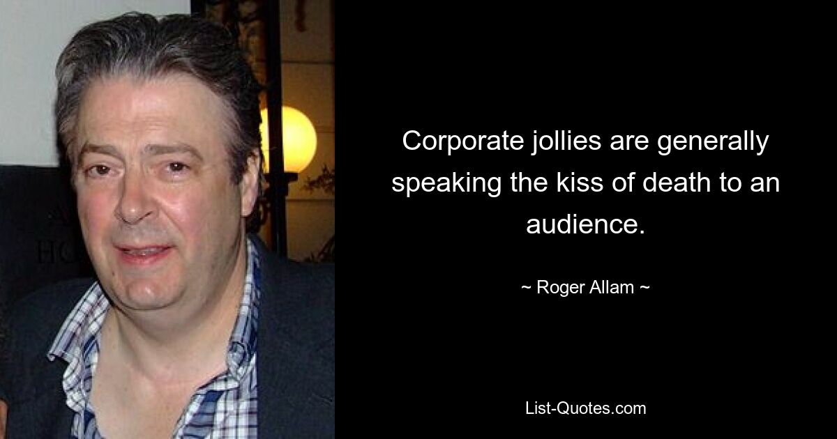 Corporate jollies are generally speaking the kiss of death to an audience. — © Roger Allam