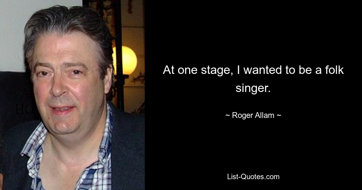 At one stage, I wanted to be a folk singer. — © Roger Allam