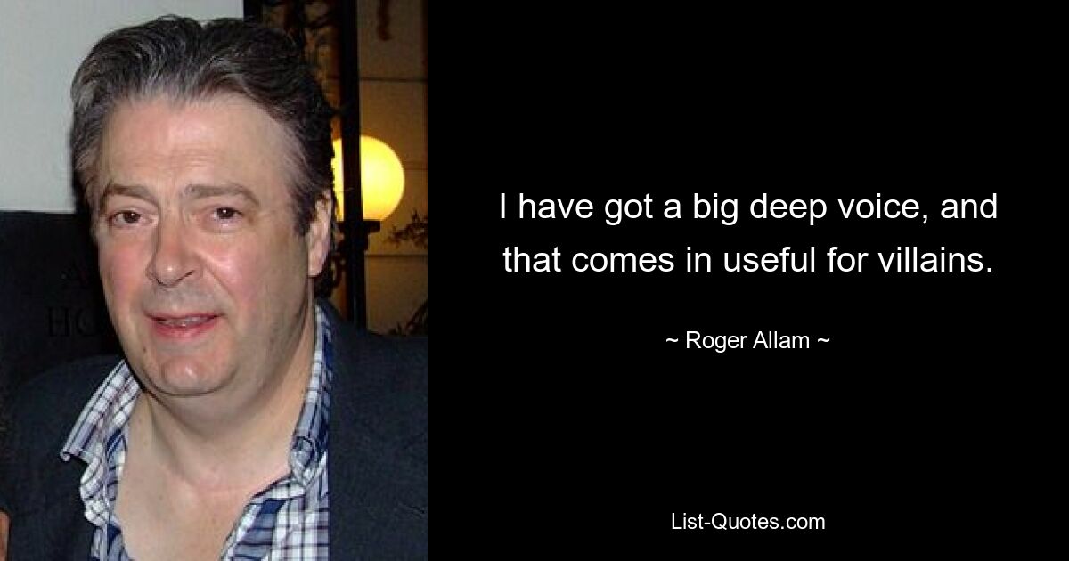 I have got a big deep voice, and that comes in useful for villains. — © Roger Allam