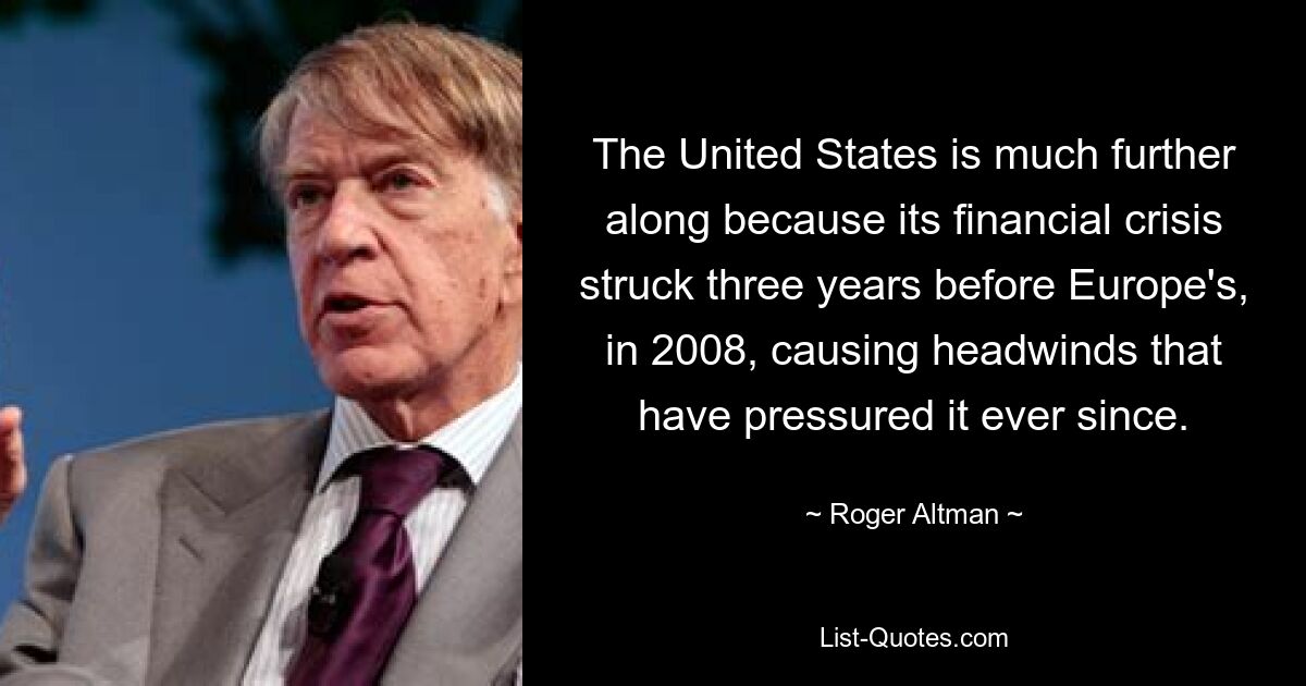 The United States is much further along because its financial crisis struck three years before Europe's, in 2008, causing headwinds that have pressured it ever since. — © Roger Altman