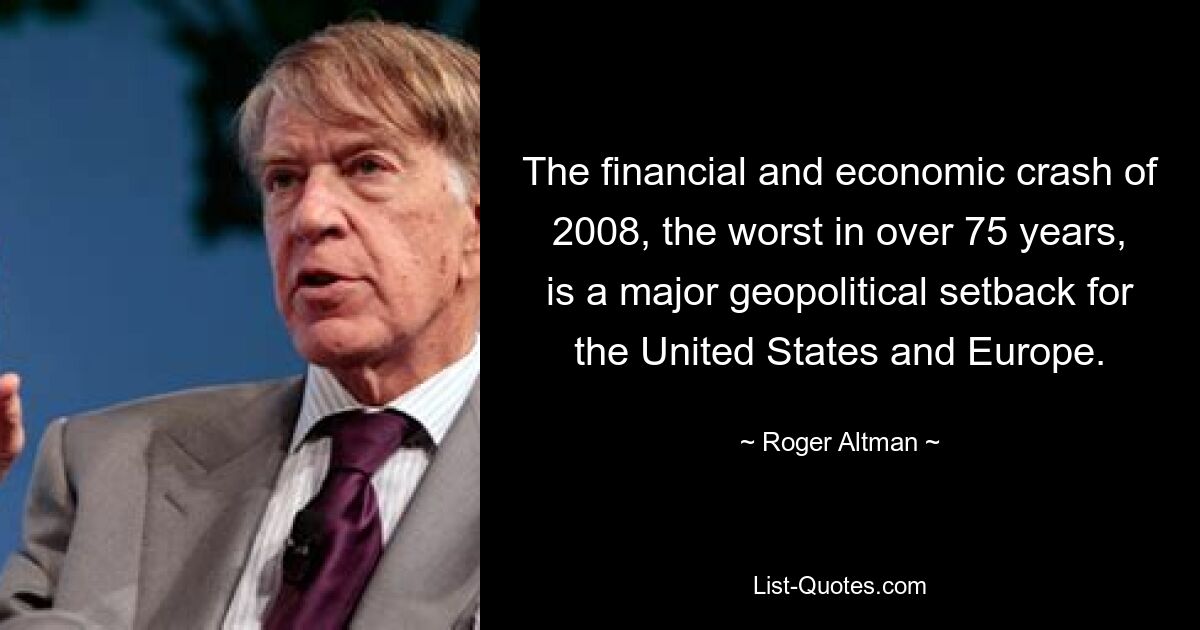 The financial and economic crash of 2008, the worst in over 75 years, is a major geopolitical setback for the United States and Europe. — © Roger Altman