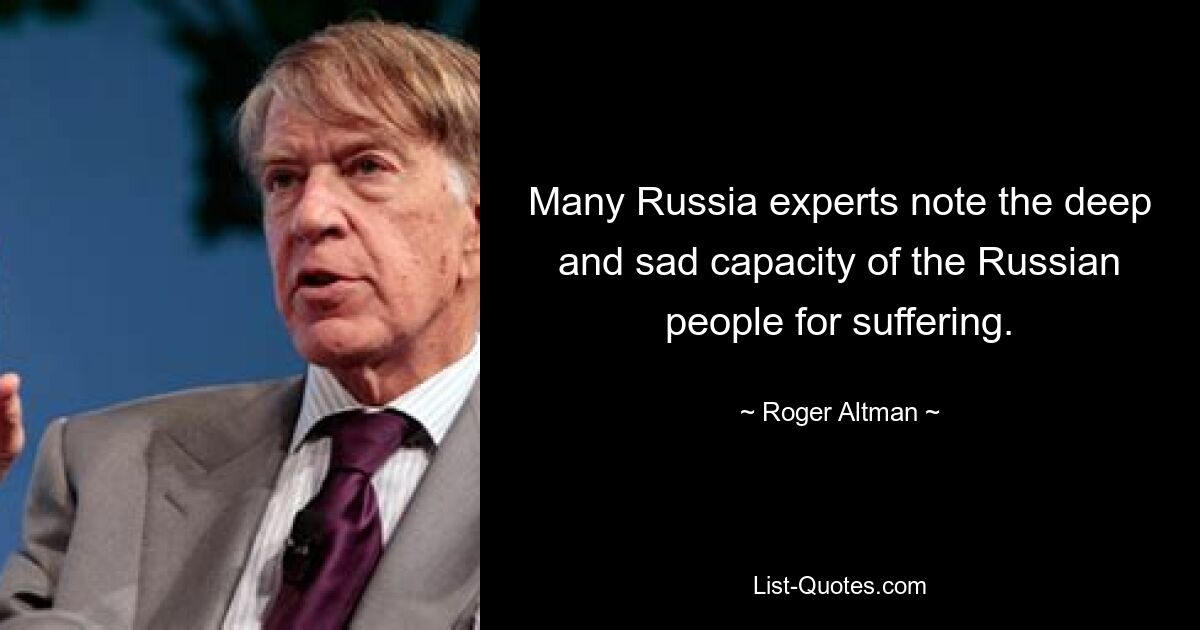 Many Russia experts note the deep and sad capacity of the Russian people for suffering. — © Roger Altman