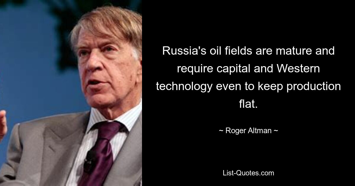 Russia's oil fields are mature and require capital and Western technology even to keep production flat. — © Roger Altman