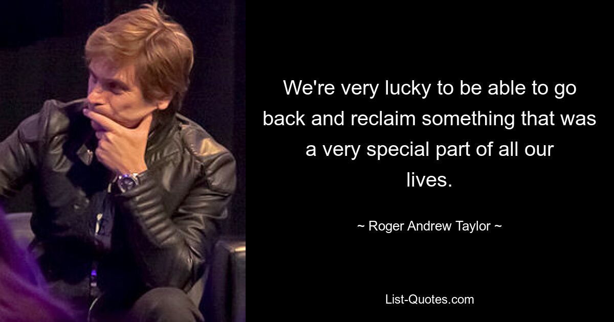 We're very lucky to be able to go back and reclaim something that was a very special part of all our lives. — © Roger Andrew Taylor