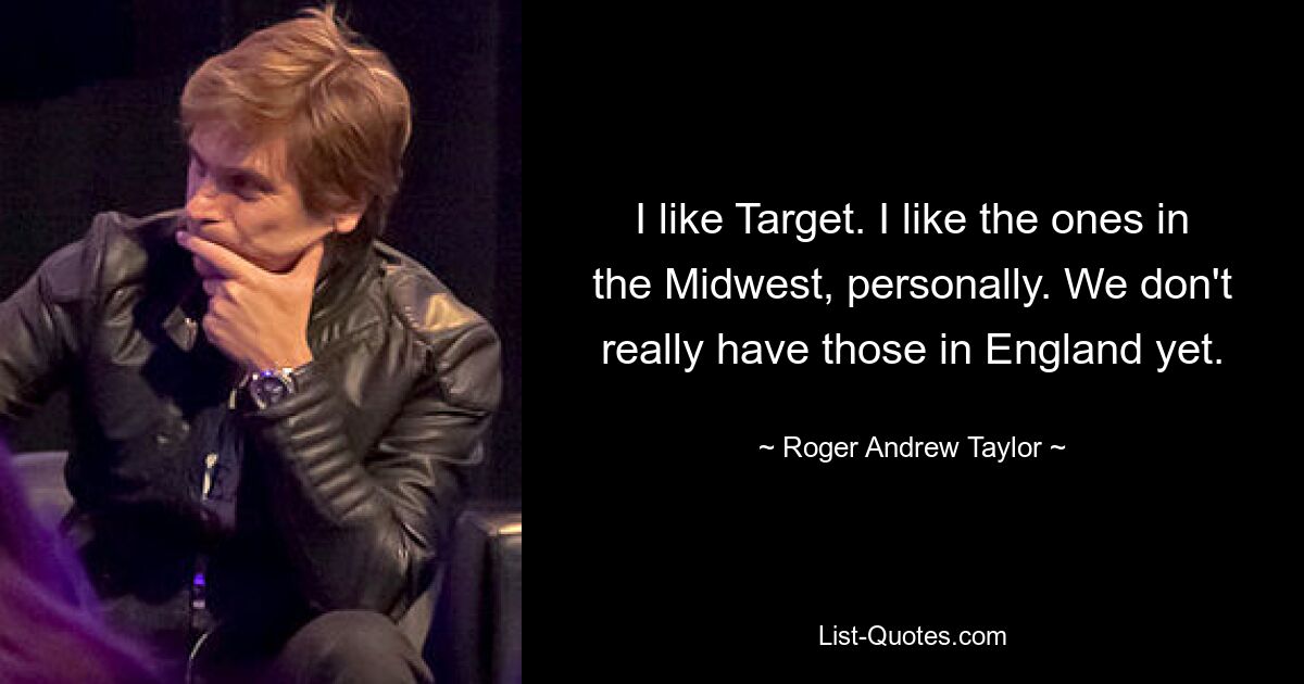 I like Target. I like the ones in the Midwest, personally. We don't really have those in England yet. — © Roger Andrew Taylor