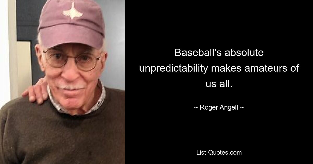 Baseball’s absolute unpredictability makes amateurs of us all. — © Roger Angell