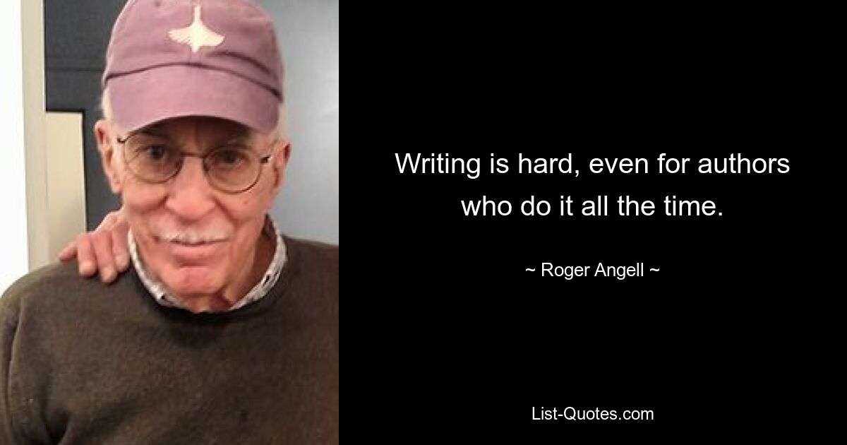 Writing is hard, even for authors who do it all the time. — © Roger Angell