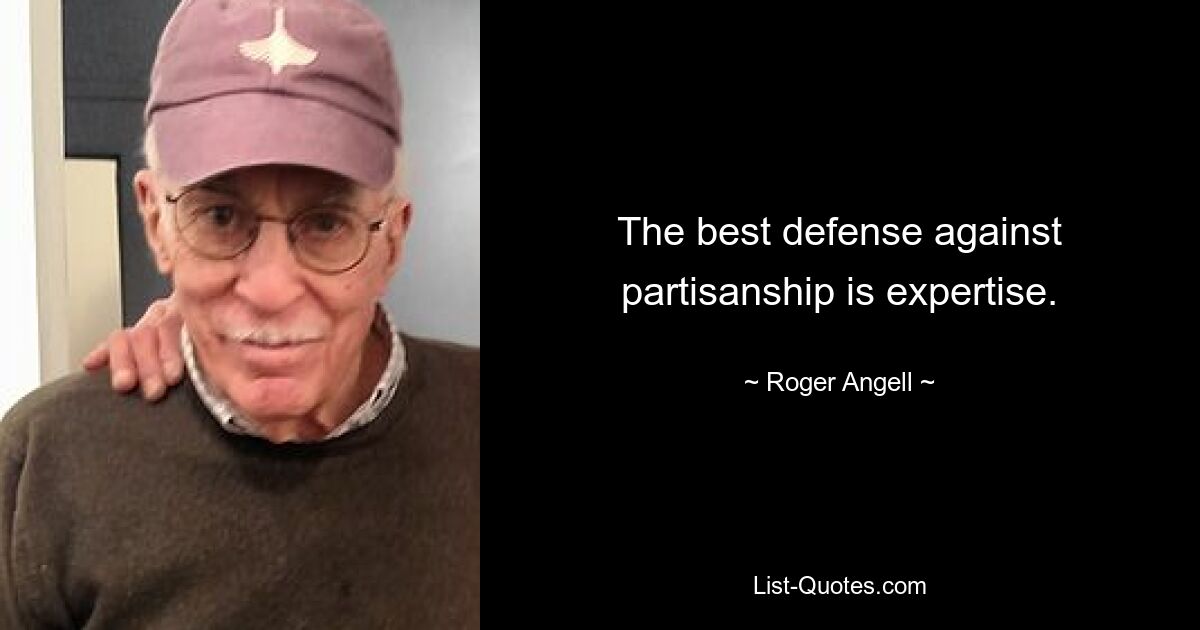 The best defense against partisanship is expertise. — © Roger Angell