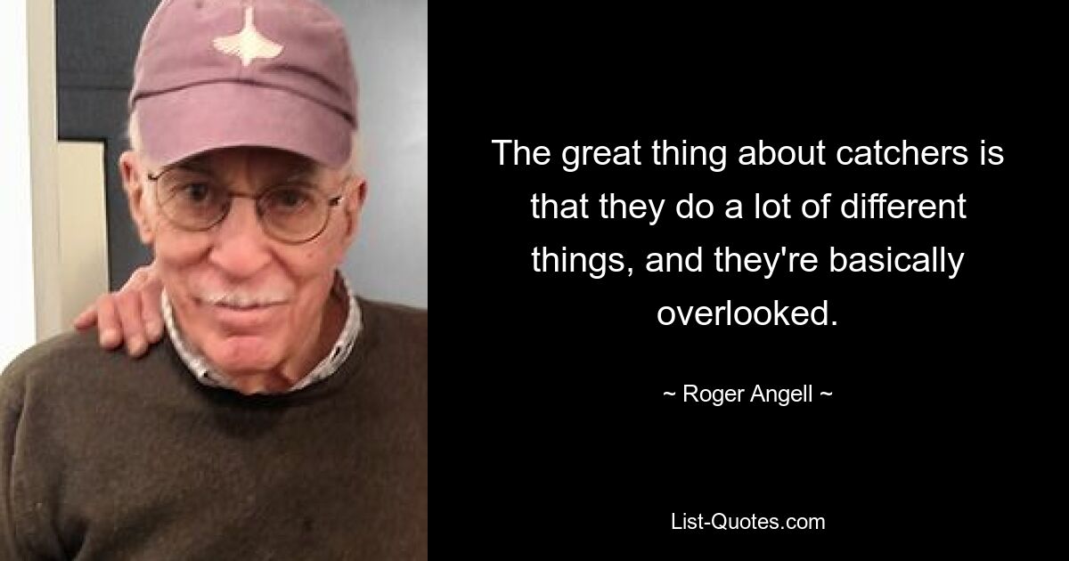 The great thing about catchers is that they do a lot of different things, and they're basically overlooked. — © Roger Angell