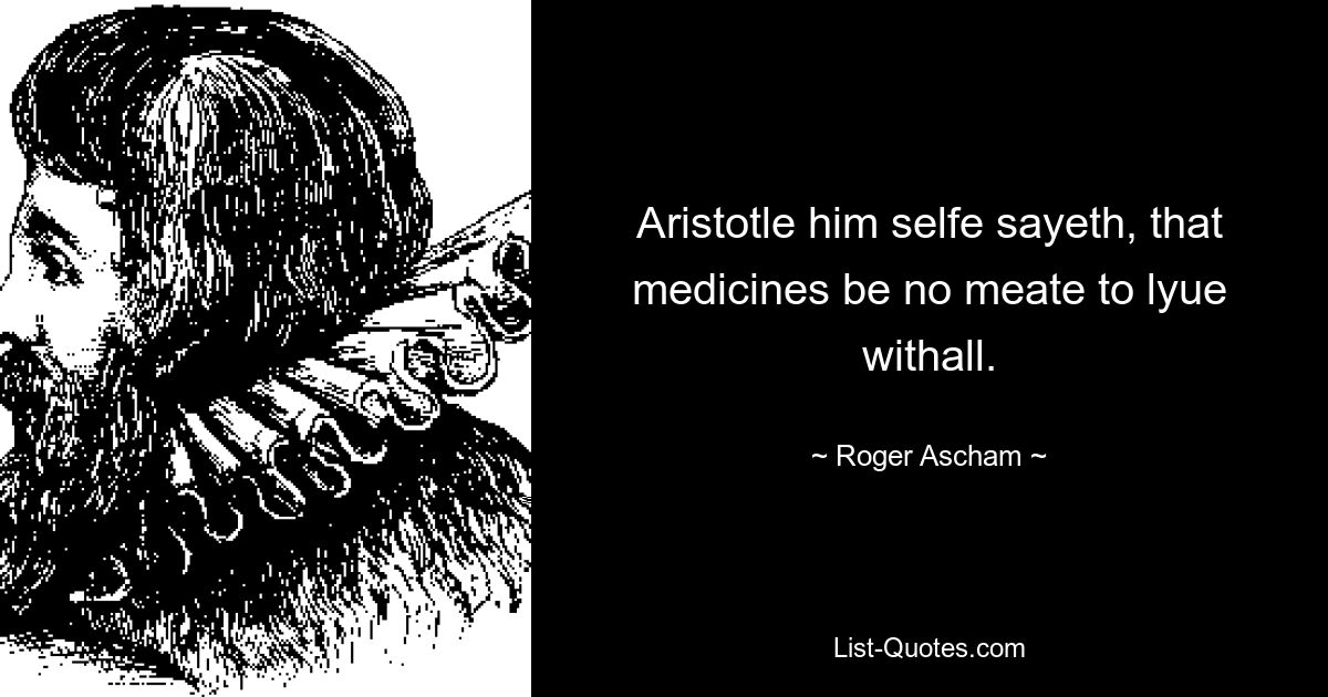 Aristotle him selfe sayeth, that medicines be no meate to lyue withall. — © Roger Ascham