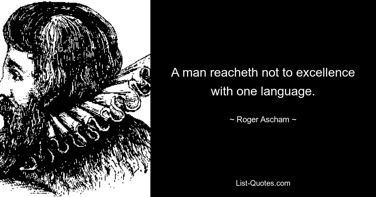 A man reacheth not to excellence with one language. — © Roger Ascham