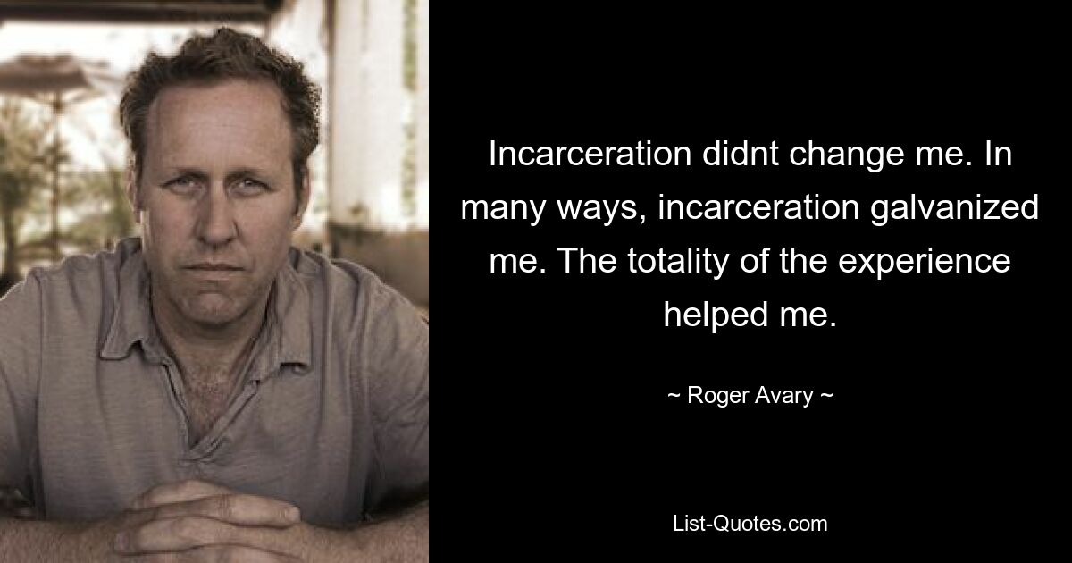 Incarceration didnt change me. In many ways, incarceration galvanized me. The totality of the experience helped me. — © Roger Avary