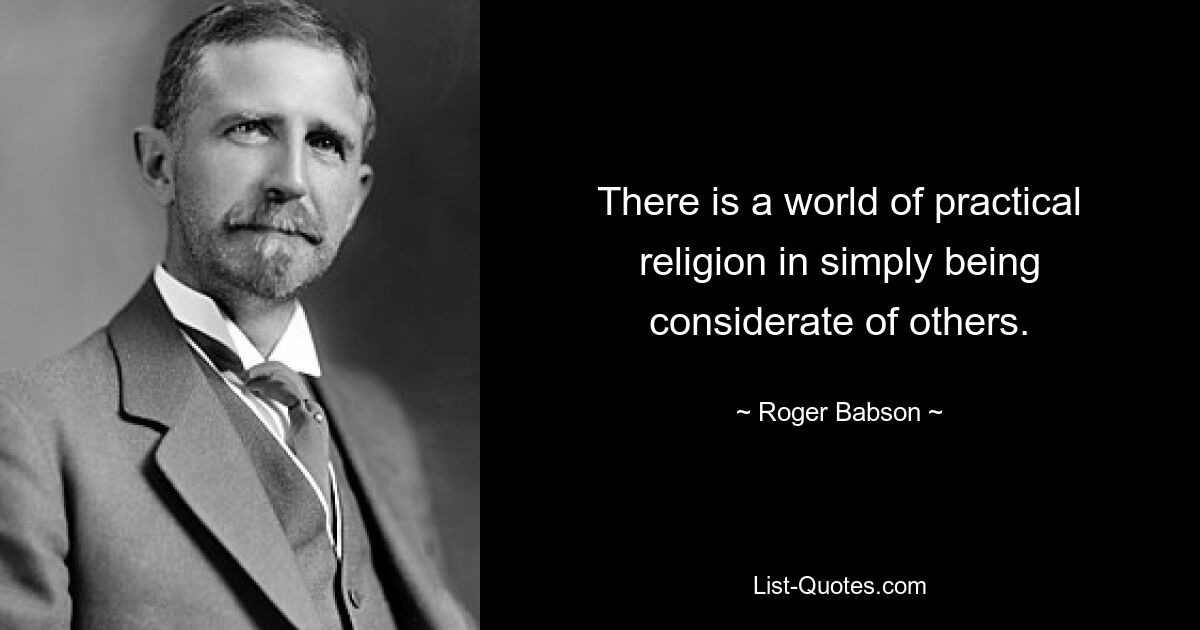 There is a world of practical religion in simply being considerate of others. — © Roger Babson