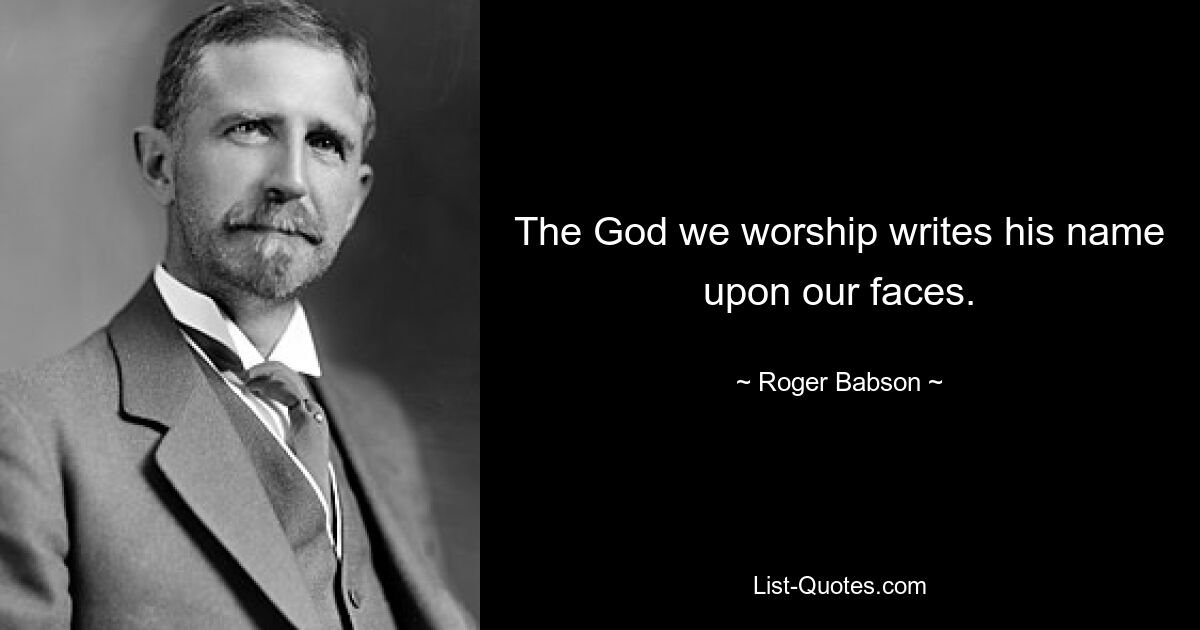 The God we worship writes his name upon our faces. — © Roger Babson