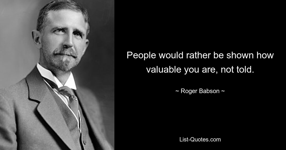 People would rather be shown how valuable you are, not told. — © Roger Babson