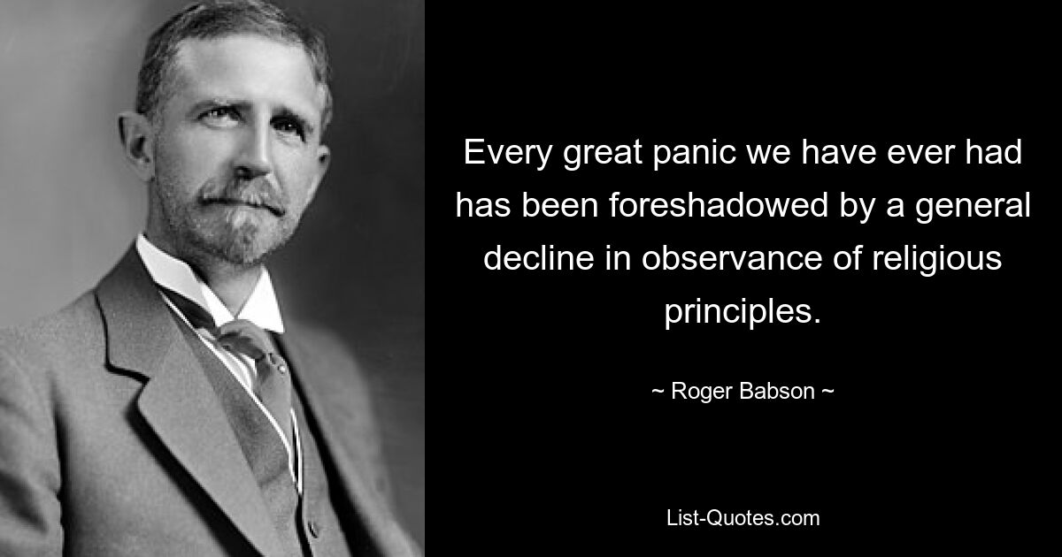 Every great panic we have ever had has been foreshadowed by a general decline in observance of religious principles. — © Roger Babson