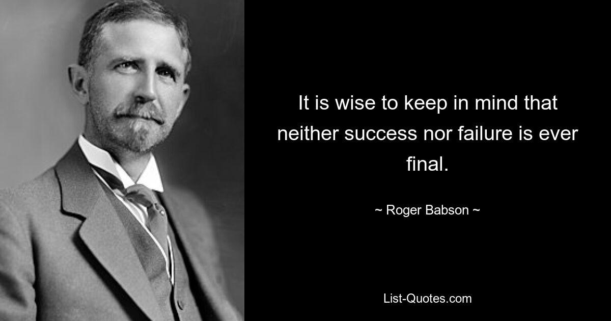 Мудро помнить, что ни успех, ни неудача никогда не бывают окончательными. — © Роджер Бэбсон 