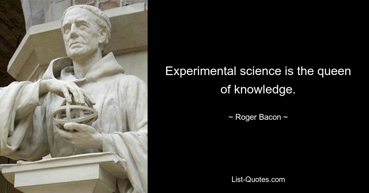 Experimental science is the queen of knowledge. — © Roger Bacon