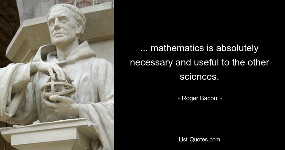 ... mathematics is absolutely necessary and useful to the other sciences. — © Roger Bacon