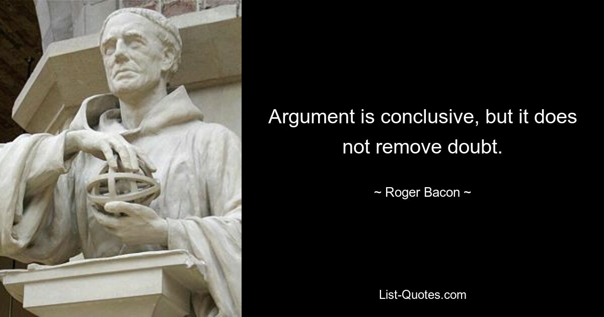 Argument is conclusive, but it does not remove doubt. — © Roger Bacon