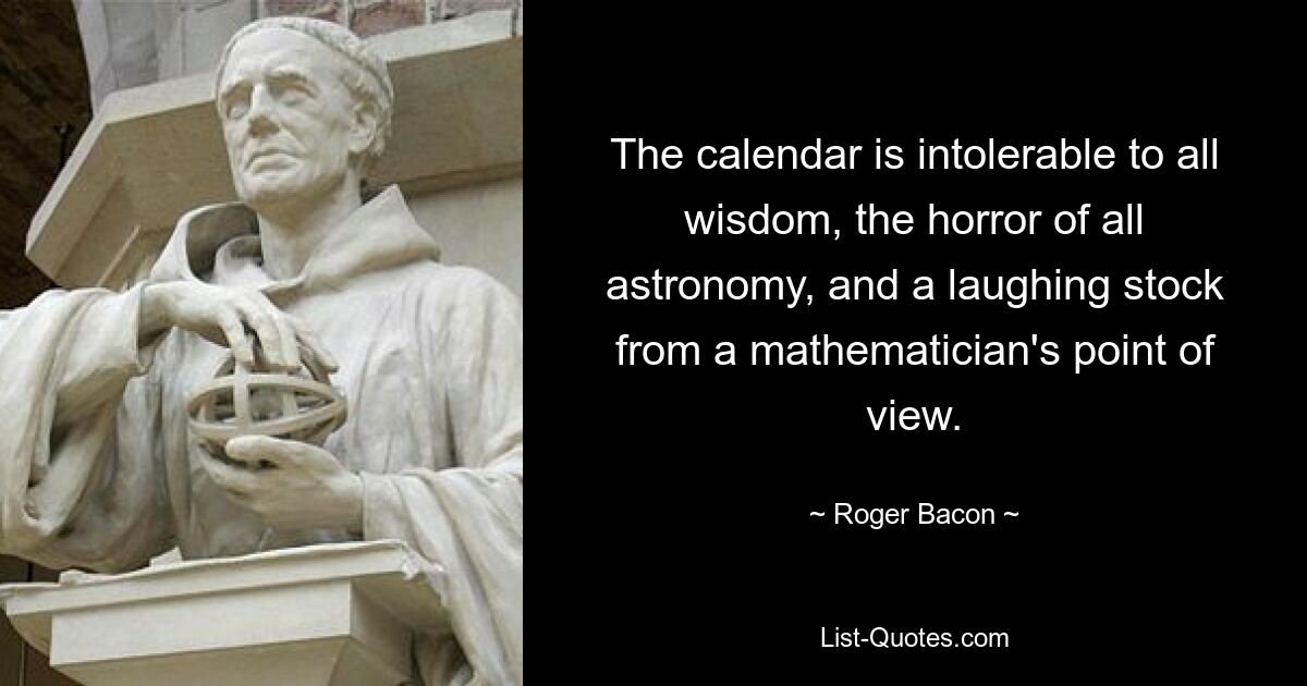 The calendar is intolerable to all wisdom, the horror of all astronomy, and a laughing stock from a mathematician's point of view. — © Roger Bacon