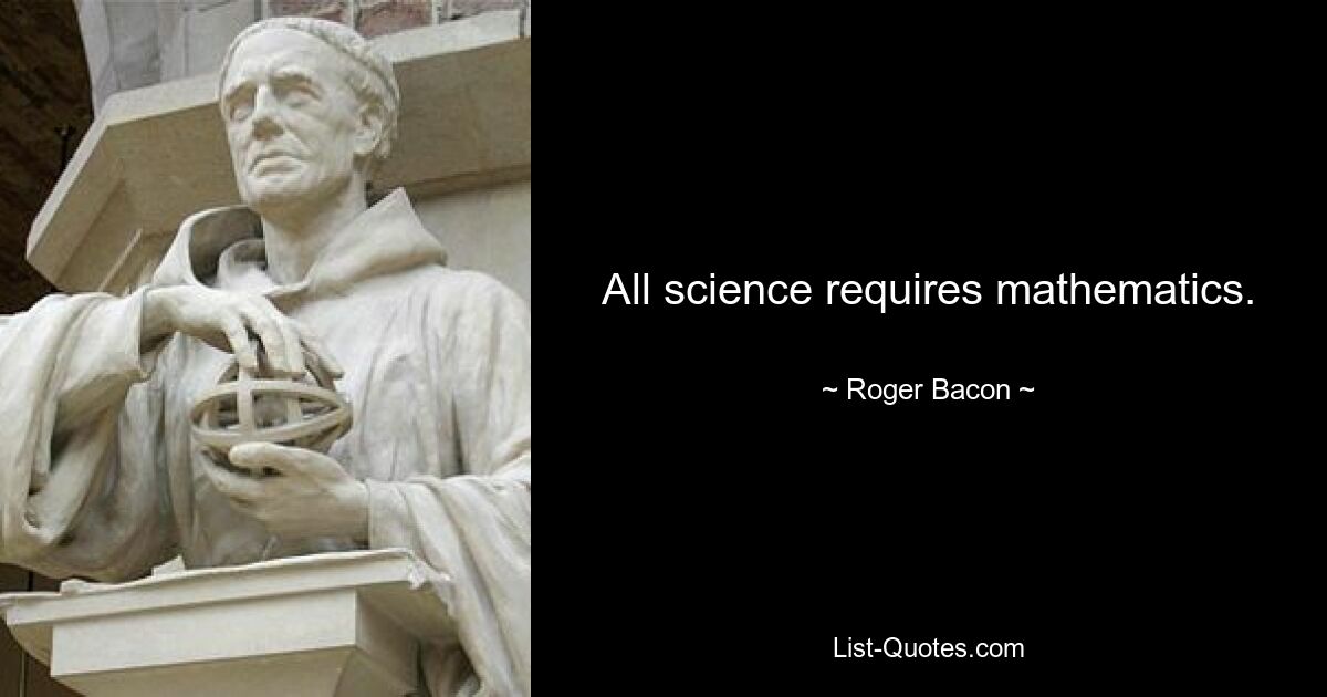 All science requires mathematics. — © Roger Bacon