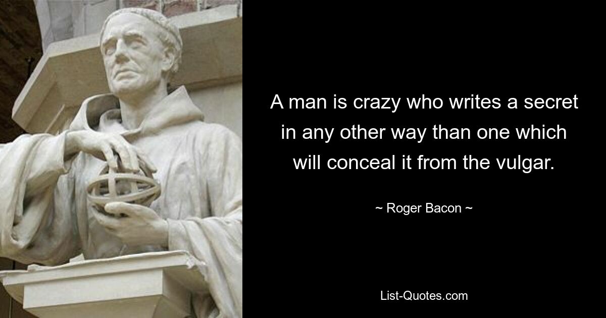 A man is crazy who writes a secret in any other way than one which will conceal it from the vulgar. — © Roger Bacon