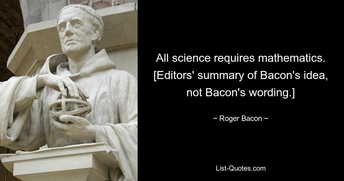 Jede Wissenschaft erfordert Mathematik. [Zusammenfassung der Redaktion von Bacons Idee, nicht Bacons Wortlaut.] – © Roger Bacon 