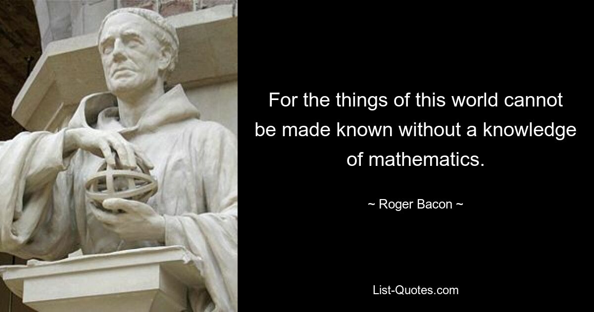 Denn die Dinge dieser Welt können ohne Kenntnisse der Mathematik nicht erschlossen werden. — © Roger Bacon 