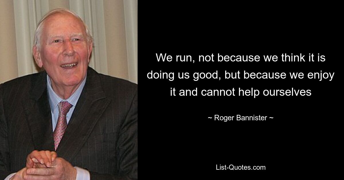 We run, not because we think it is doing us good, but because we enjoy it and cannot help ourselves — © Roger Bannister