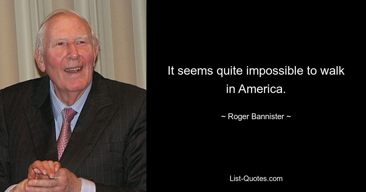 It seems quite impossible to walk in America. — © Roger Bannister