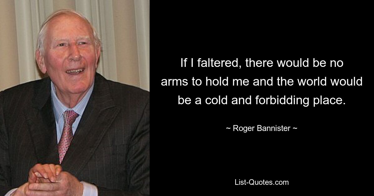 If I faltered, there would be no arms to hold me and the world would be a cold and forbidding place. — © Roger Bannister