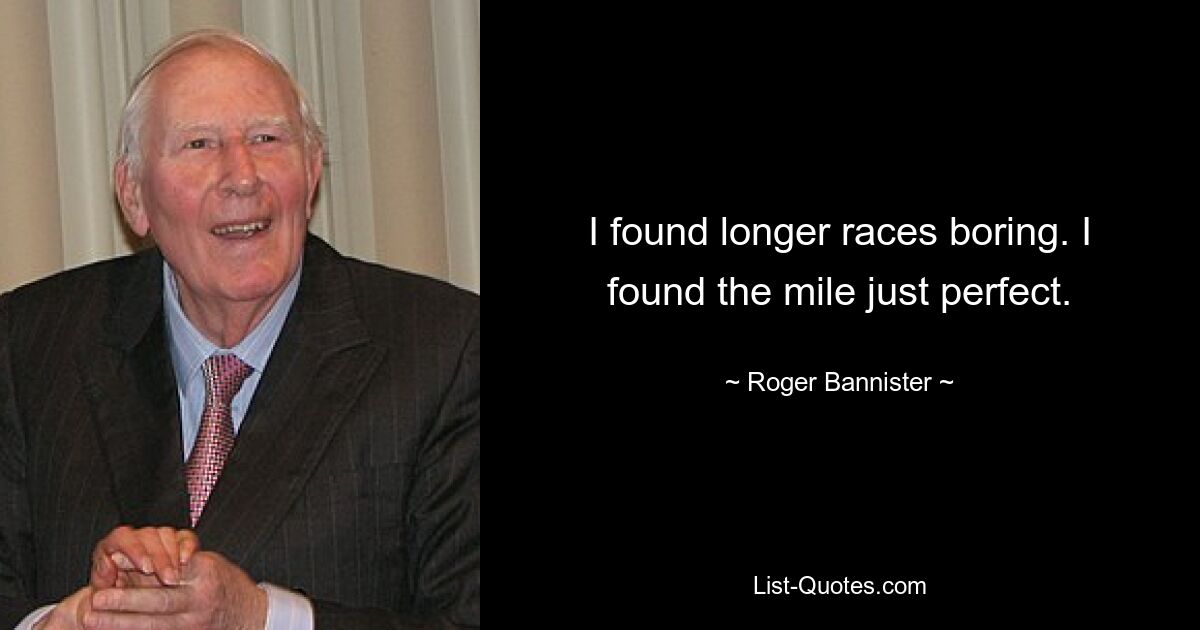 I found longer races boring. I found the mile just perfect. — © Roger Bannister