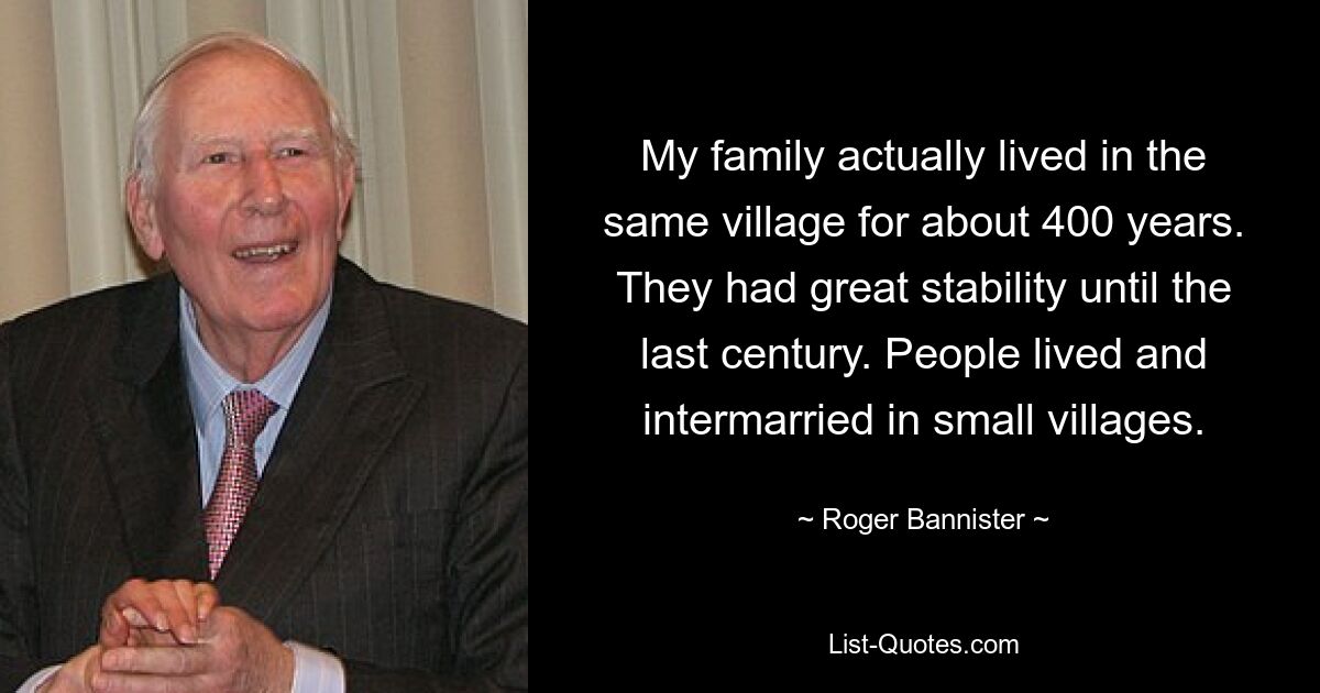 My family actually lived in the same village for about 400 years. They had great stability until the last century. People lived and intermarried in small villages. — © Roger Bannister