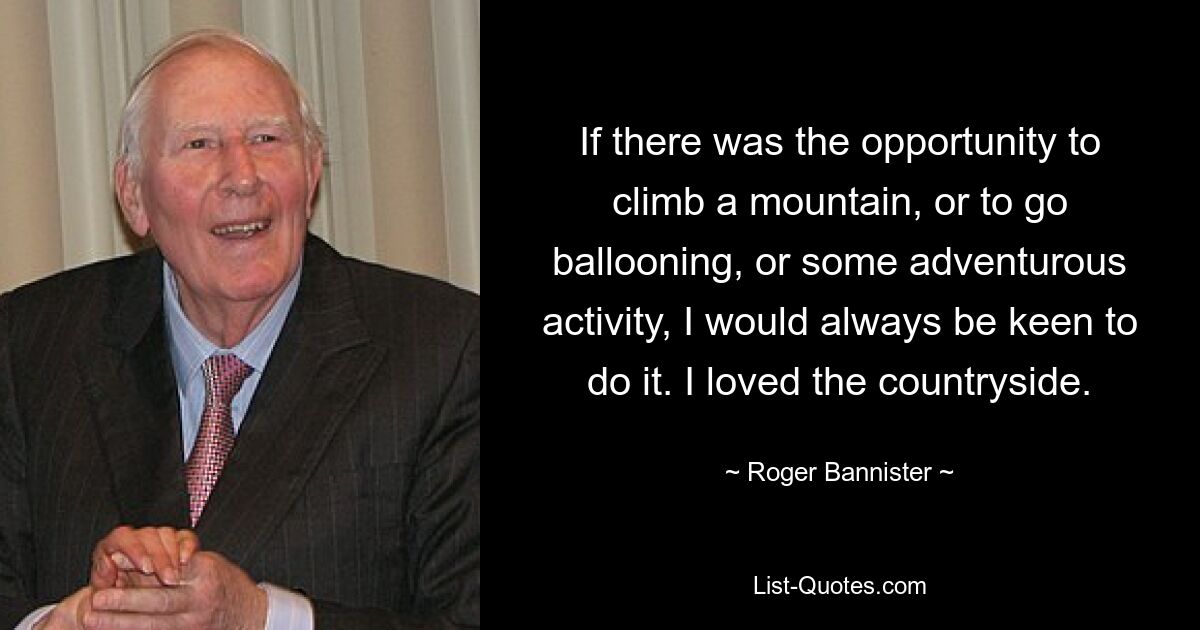 If there was the opportunity to climb a mountain, or to go ballooning, or some adventurous activity, I would always be keen to do it. I loved the countryside. — © Roger Bannister