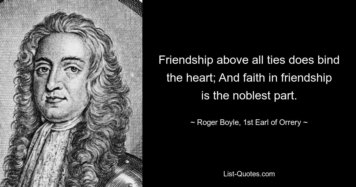 Friendship above all ties does bind the heart; And faith in friendship is the noblest part. — © Roger Boyle, 1st Earl of Orrery