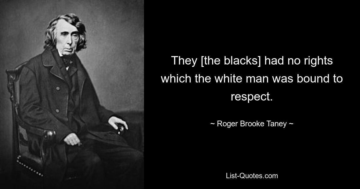 They [the blacks] had no rights which the white man was bound to respect. — © Roger Brooke Taney