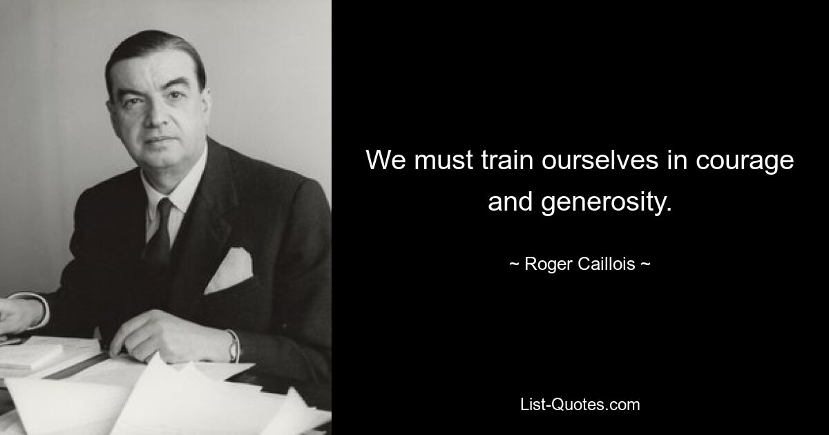 We must train ourselves in courage and generosity. — © Roger Caillois