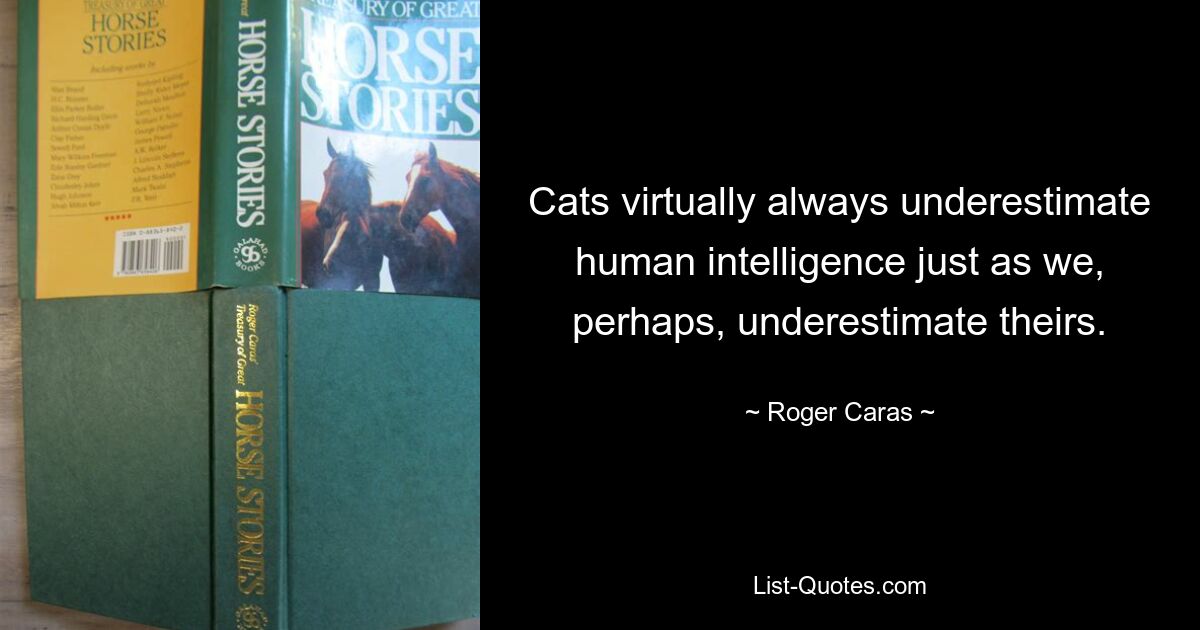 Cats virtually always underestimate human intelligence just as we, perhaps, underestimate theirs. — © Roger Caras