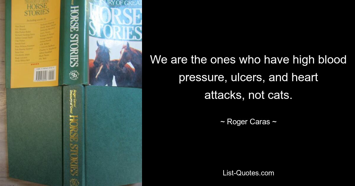 We are the ones who have high blood pressure, ulcers, and heart attacks, not cats. — © Roger Caras