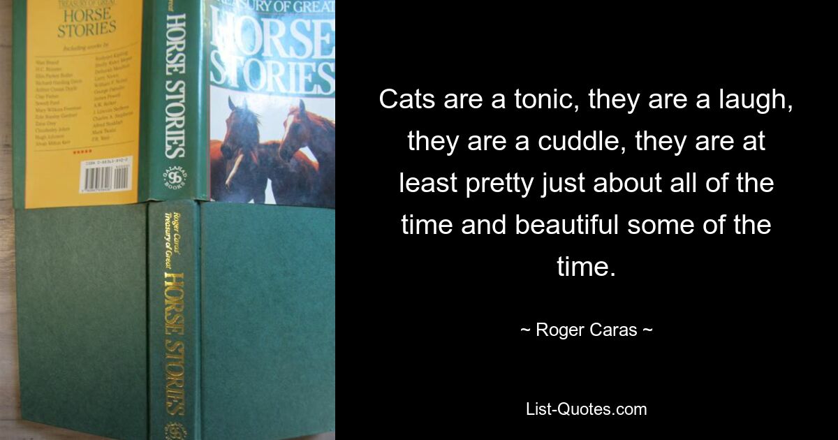 Cats are a tonic, they are a laugh, they are a cuddle, they are at least pretty just about all of the time and beautiful some of the time. — © Roger Caras