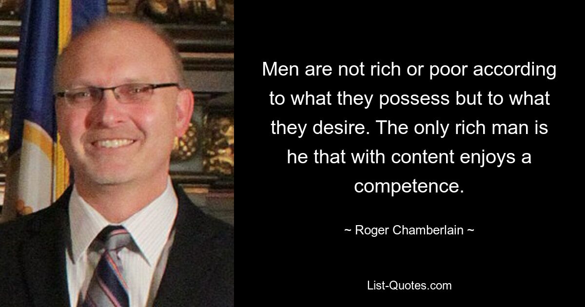 Men are not rich or poor according to what they possess but to what they desire. The only rich man is he that with content enjoys a competence. — © Roger Chamberlain